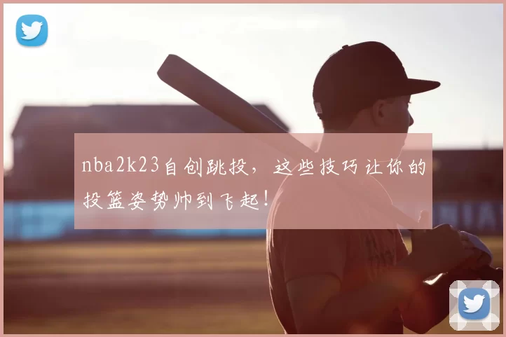 nba2k23自创跳投,这些技巧让你的投篮姿势帅到飞起!