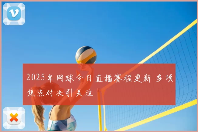 2025年网球今日直播赛程更新 多项焦点对决引关注