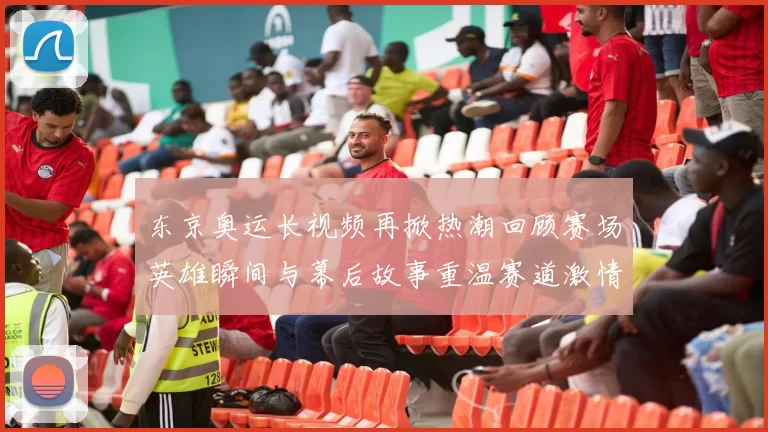 东京奥运长视频再掀热潮回顾赛场英雄瞬间与幕后故事重温赛道激情