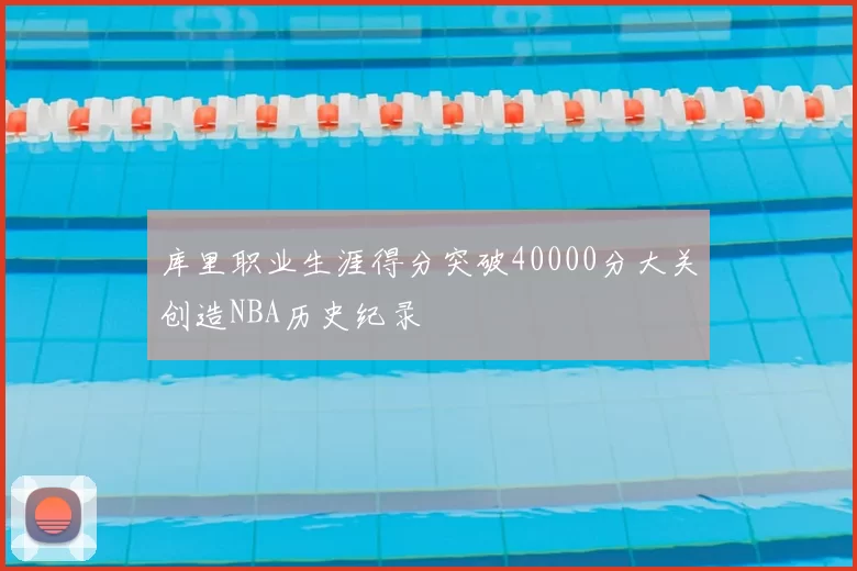 库里职业生涯得分突破40000分大关创造NBA历史纪录