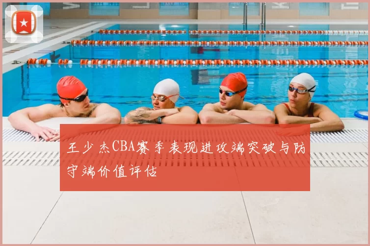 王少杰CBA赛季表现进攻端突破与防守端价值评估