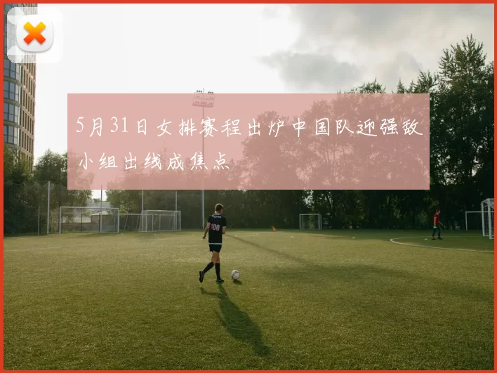 5月31日女排赛程出炉中国队迎强敌小组出线成焦点