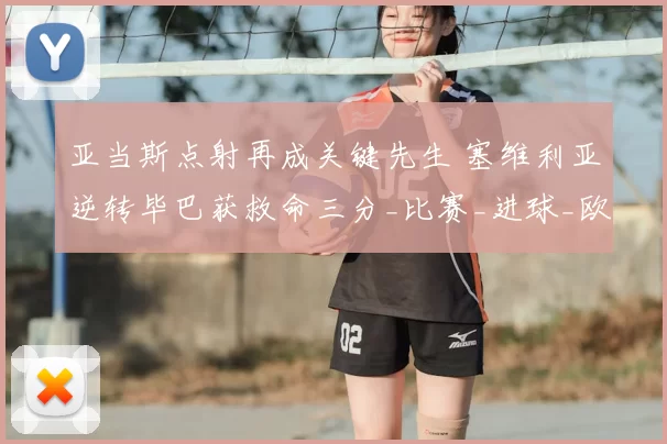 亚当斯点射再成关键先生 塞维利亚逆转毕巴获救命三分_比赛_进球_欧冠