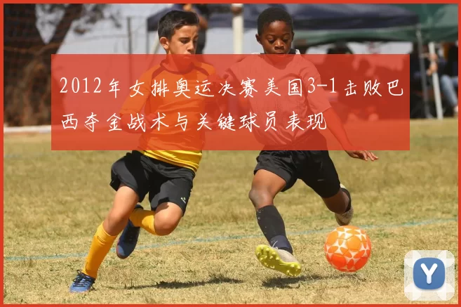 2012年女排奥运决赛美国3-1击败巴西夺金战术与关键球员表现