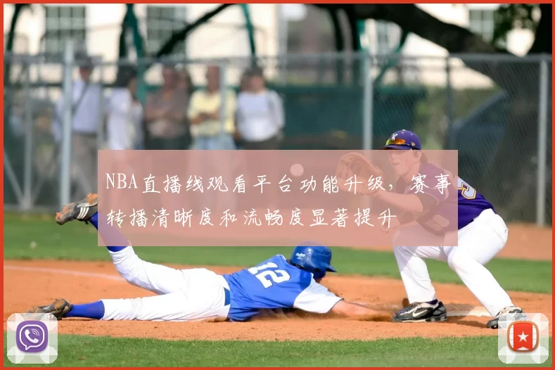 NBA直播线观看平台功能升级，赛事转播清晰度和流畅度显著提升