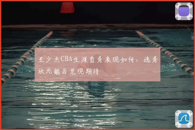 王少杰CBA生涯首秀表现如何,选秀状元能否兑现期待