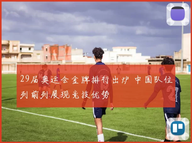 29届奥运会金牌排行出炉 中国队位列前列展现竞技优势