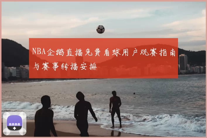 NBA企鹅直播免费看球用户观赛指南与赛事转播安排