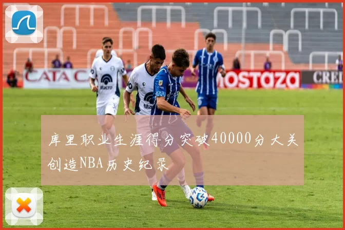 库里职业生涯得分突破40000分大关创造NBA历史纪录