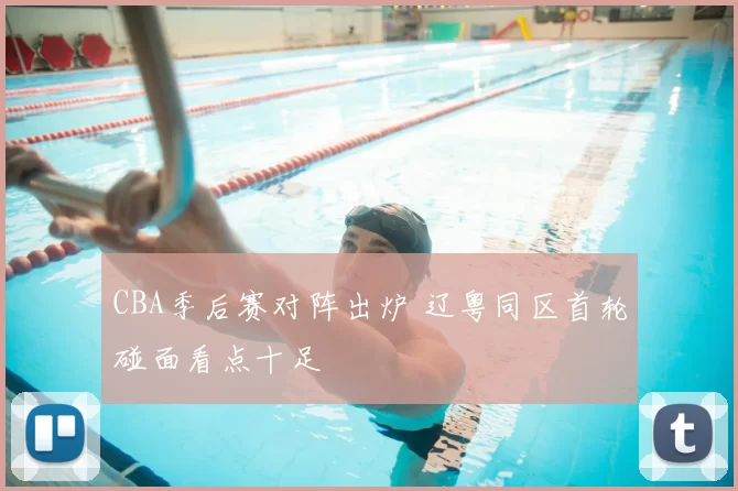 CBA季后赛对阵出炉 辽粤同区首轮碰面看点十足