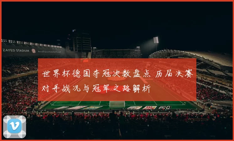 世界杯德国夺冠次数盘点 历届决赛对手战况与冠军之路解析