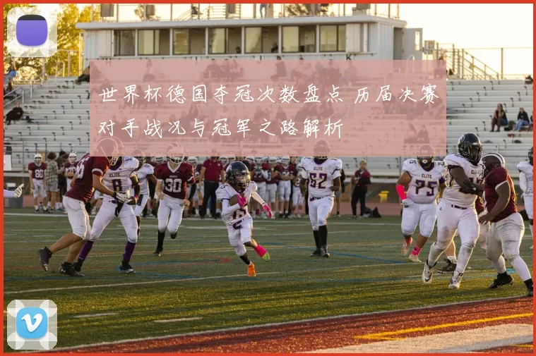 世界杯德国夺冠次数盘点 历届决赛对手战况与冠军之路解析