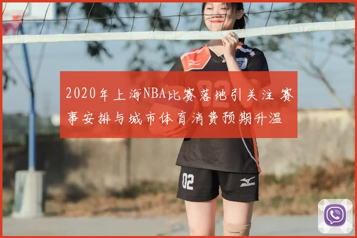 2020年上海NBA比赛落地引关注 赛事安排与城市体育消费预期升温