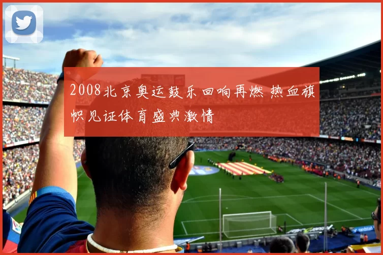 2008北京奥运鼓乐回响再燃 热血旗帜见证体育盛典激情