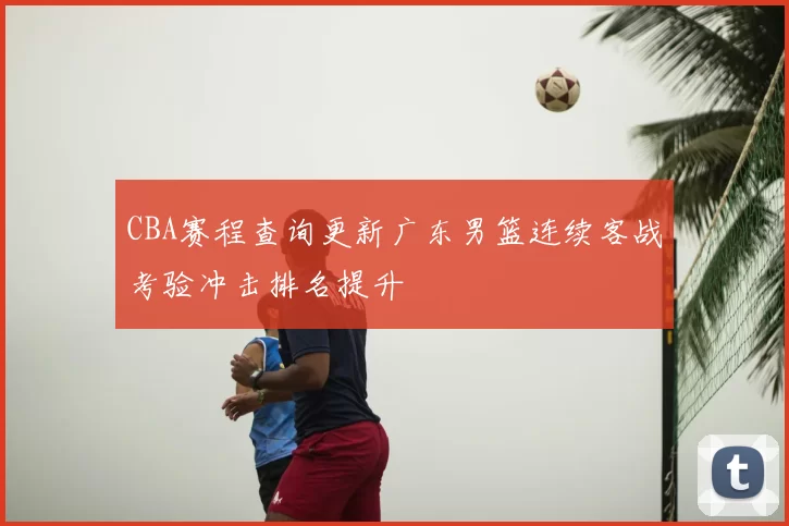 CBA赛程查询更新广东男篮连续客战考验冲击排名提升