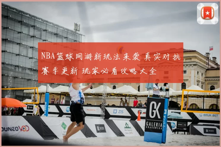 NBA篮球网游新玩法来袭 真实对抗赛季更新 玩家必看攻略大全