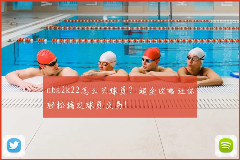 nba2k22怎么买球员？超全攻略让你轻松搞定球员交易！