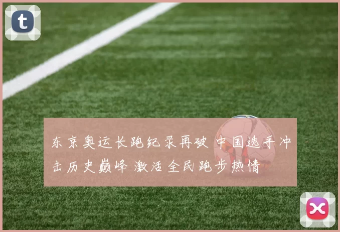 东京奥运长跑纪录再破 中国选手冲击历史巅峰 激活全民跑步热情