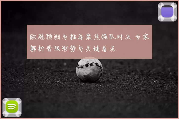 欧冠预测与推荐聚焦强队对决 专家解析晋级形势与关键看点