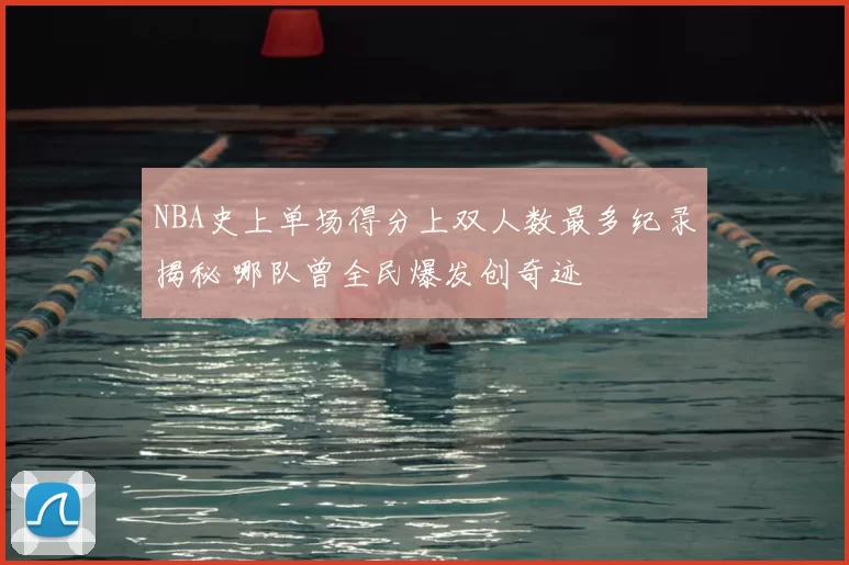 NBA史上单场得分上双人数最多纪录揭秘 哪队曾全民爆发创奇迹