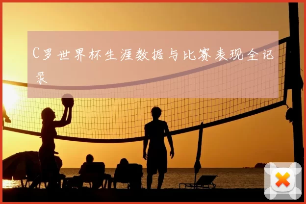 C罗世界杯生涯数据与比赛表现全记录