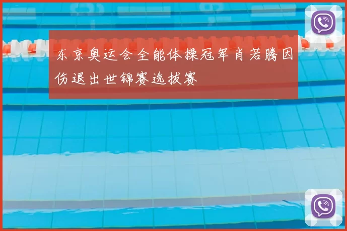 东京奥运会全能体操冠军肖若腾因伤退出世锦赛选拔赛