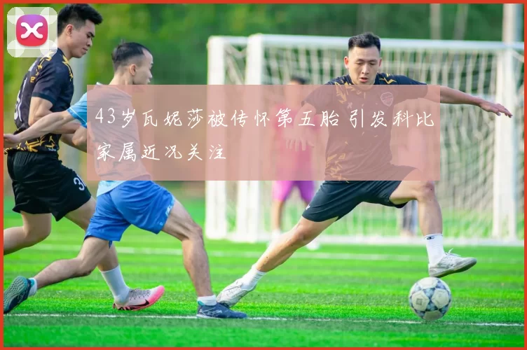 43岁瓦妮莎被传怀第五胎 引发科比家属近况关注