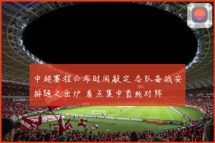 中超赛程公布时间敲定 各队备战安排随之出炉 看点集中首轮对阵