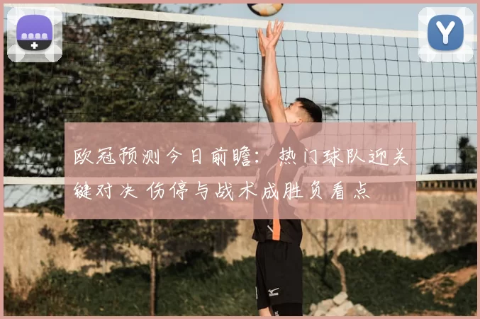 欧冠预测今日前瞻：热门球队迎关键对决 伤停与战术成胜负看点