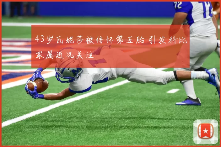 43岁瓦妮莎被传怀第五胎 引发科比家属近况关注