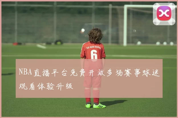 NBA直播平台免费开放多场赛事球迷观看体验升级