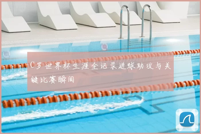 C罗世界杯生涯全记录进球助攻与关键比赛瞬间