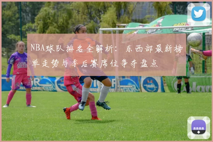 NBA球队排名全解析：东西部最新榜单走势与季后赛席位争夺盘点
