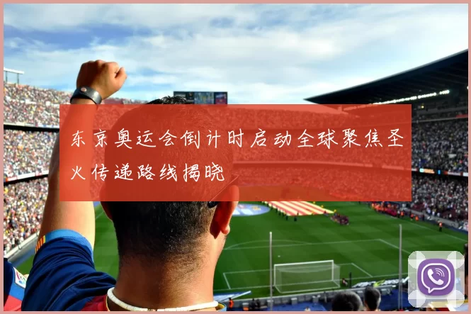 东京奥运会倒计时启动全球聚焦圣火传递路线揭晓