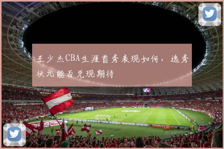 王少杰CBA生涯首秀表现如何,选秀状元能否兑现期待