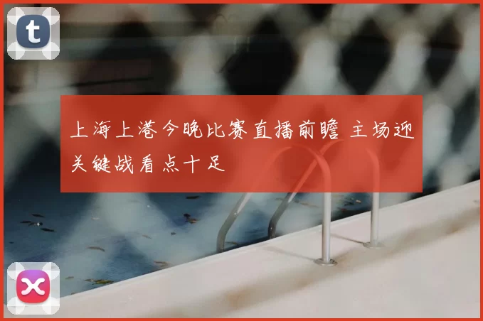 上海上港今晚比赛直播前瞻 主场迎关键战看点十足