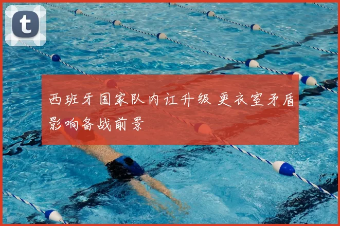 西班牙国家队内讧升级 更衣室矛盾影响备战前景