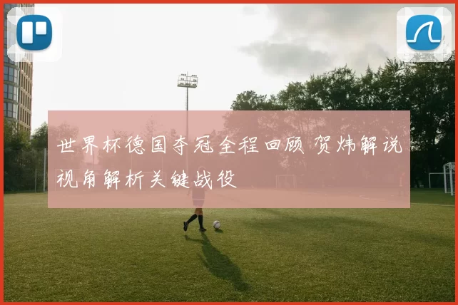 世界杯德国夺冠全程回顾 贺炜解说视角解析关键战役