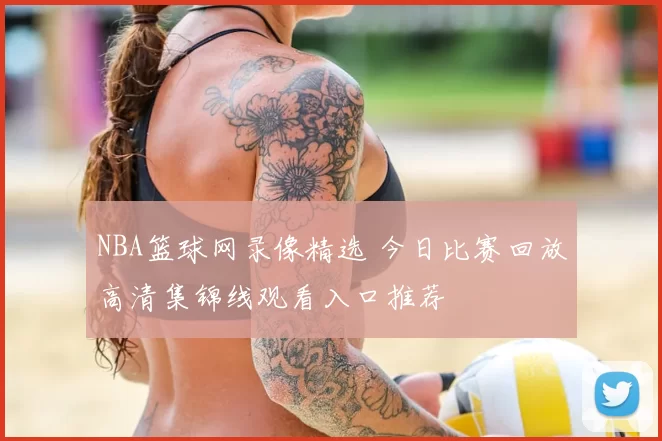 NBA篮球网录像精选 今日比赛回放高清集锦线观看入口推荐