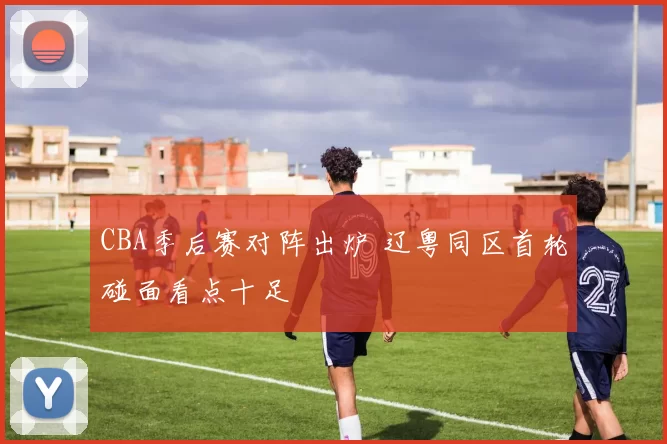 CBA季后赛对阵出炉 辽粤同区首轮碰面看点十足