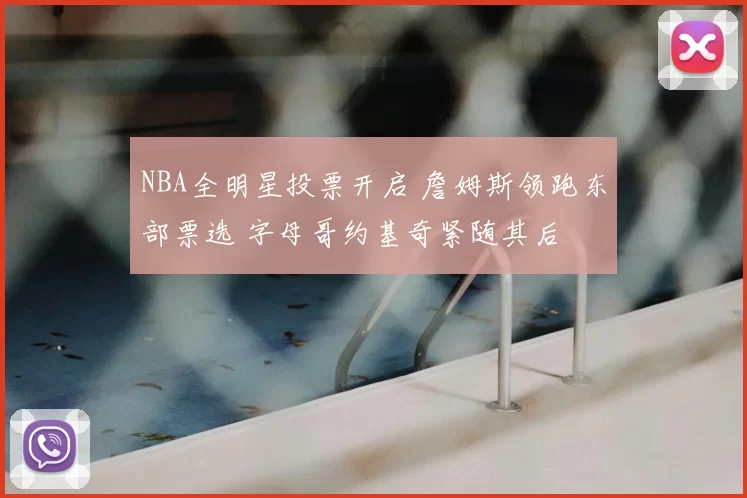 NBA全明星投票开启 詹姆斯领跑东部票选 字母哥约基奇紧随其后
