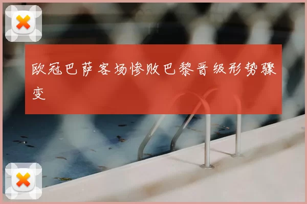 欧冠巴萨客场惨败巴黎晋级形势骤变
