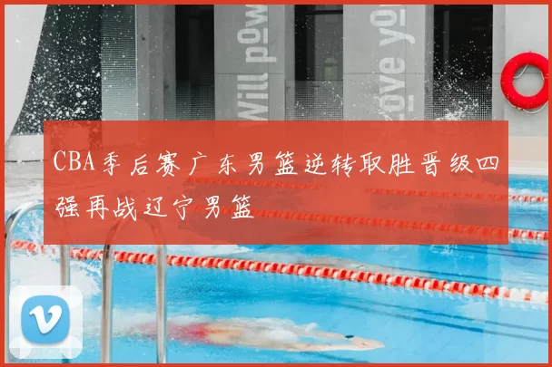 CBA季后赛广东男篮逆转取胜晋级四强再战辽宁男篮