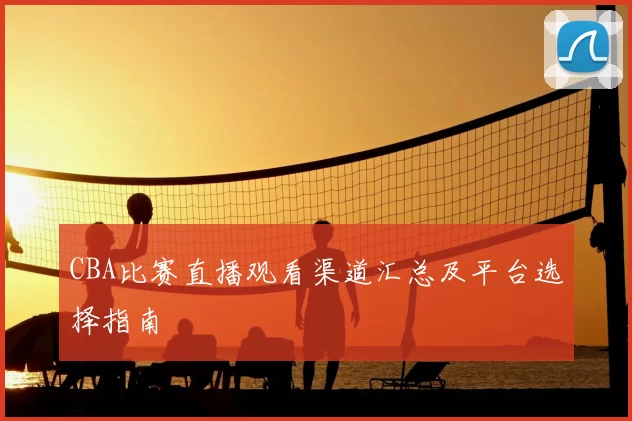 CBA比赛直播观看渠道汇总及平台选择指南